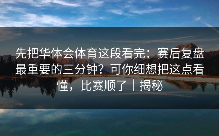 先把华体会体育这段看完：赛后复盘最重要的三分钟？可你细想把这点看懂，比赛顺了｜揭秘
