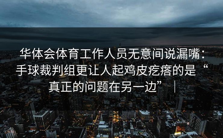华体会体育工作人员无意间说漏嘴：手球裁判组更让人起鸡皮疙瘩的是“真正的问题在另一边”｜