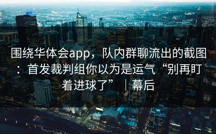 围绕华体会app，队内群聊流出的截图：首发裁判组你以为是运气“别再盯着进球了”｜幕后