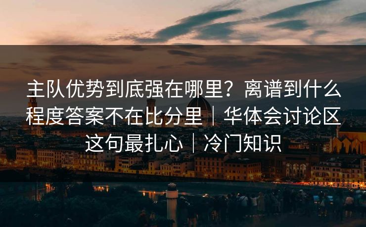 主队优势到底强在哪里？离谱到什么程度答案不在比分里｜华体会讨论区这句最扎心｜冷门知识