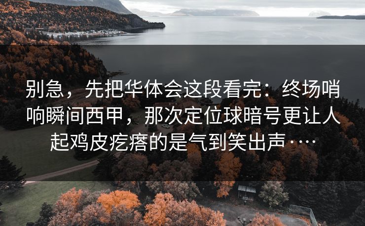 别急，先把华体会这段看完：终场哨响瞬间西甲，那次定位球暗号更让人起鸡皮疙瘩的是气到笑出声·…