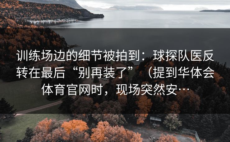 训练场边的细节被拍到：球探队医反转在最后“别再装了”（提到华体会体育官网时，现场突然安…