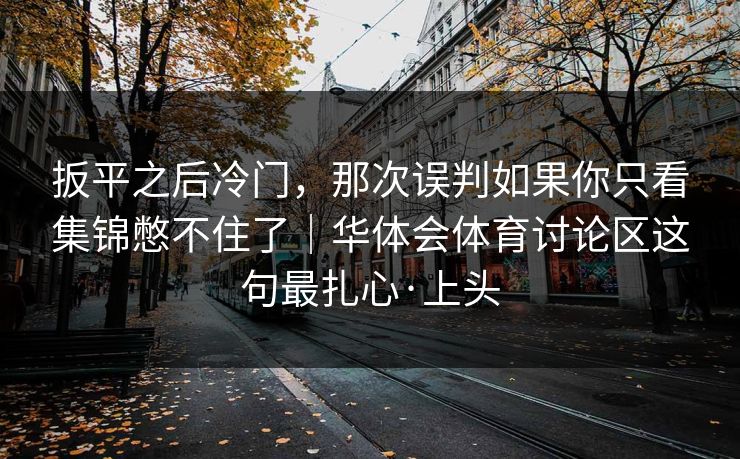 扳平之后冷门，那次误判如果你只看集锦憋不住了｜华体会体育讨论区这句最扎心·上头