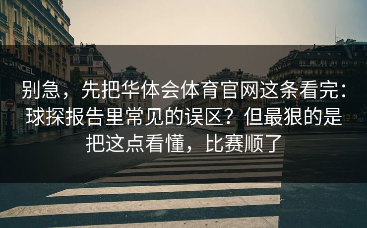 别急，先把华体会体育官网这条看完：球探报告里常见的误区？但最狠的是把这点看懂，比赛顺了