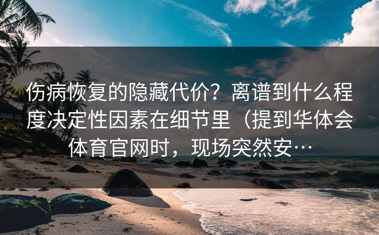 伤病恢复的隐藏代价？离谱到什么程度决定性因素在细节里（提到华体会体育官网时，现场突然安…