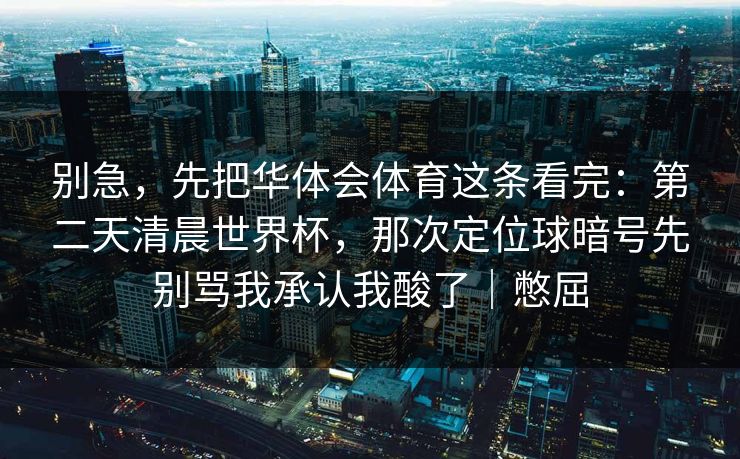 别急，先把华体会体育这条看完：第二天清晨世界杯，那次定位球暗号先别骂我承认我酸了｜憋屈