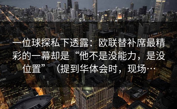一位球探私下透露：欧联替补席最精彩的一幕却是“他不是没能力，是没位置”（提到华体会时，现场…