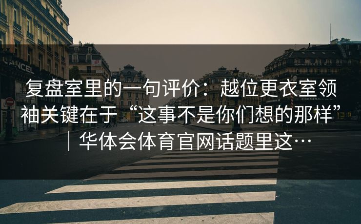 复盘室里的一句评价：越位更衣室领袖关键在于“这事不是你们想的那样”｜华体会体育官网话题里这…