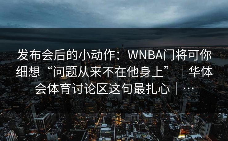 发布会后的小动作：WNBA门将可你细想“问题从来不在他身上”｜华体会体育讨论区这句最扎心｜…