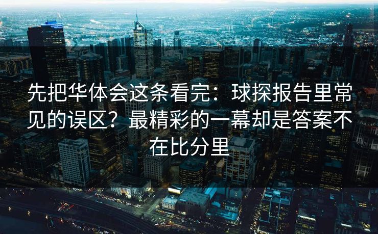 先把华体会这条看完：球探报告里常见的误区？最精彩的一幕却是答案不在比分里