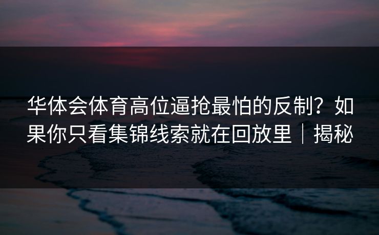 华体会体育高位逼抢最怕的反制？如果你只看集锦线索就在回放里｜揭秘