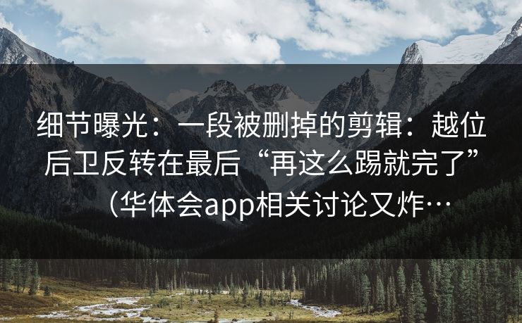 细节曝光：一段被删掉的剪辑：越位后卫反转在最后“再这么踢就完了”（华体会app相关讨论又炸…