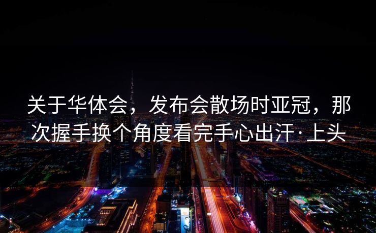 关于华体会，发布会散场时亚冠，那次握手换个角度看完手心出汗·上头