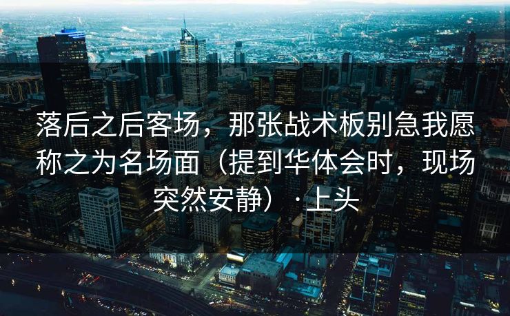 落后之后客场,那张战术板别急我愿称之为名场面(提到华体会时,现场突然安静)·上头 落后之后客场,那张战术板别急我愿称之为名场面(提到华体会时,现场突然安静)·上头