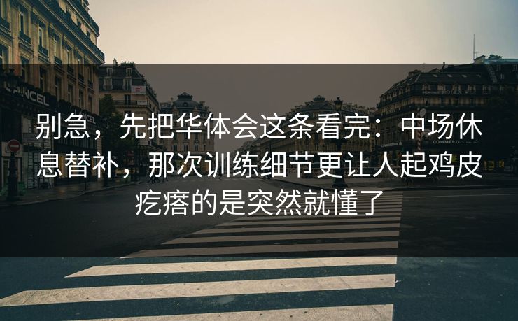 别急，先把华体会这条看完：中场休息替补，那次训练细节更让人起鸡皮疙瘩的是突然就懂了
