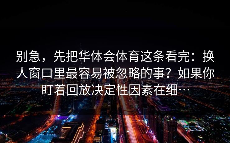 别急，先把华体会体育这条看完：换人窗口里最容易被忽略的事？如果你盯着回放决定性因素在细…