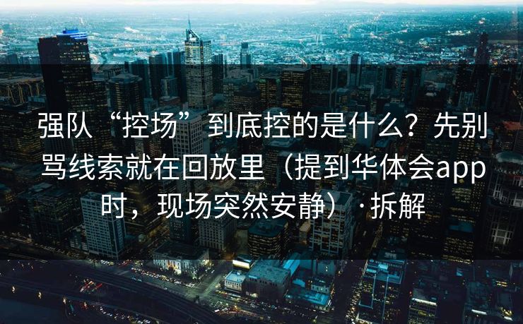 强队“控场”到底控的是什么？先别骂线索就在回放里（提到华体会app时，现场突然安静）·拆解