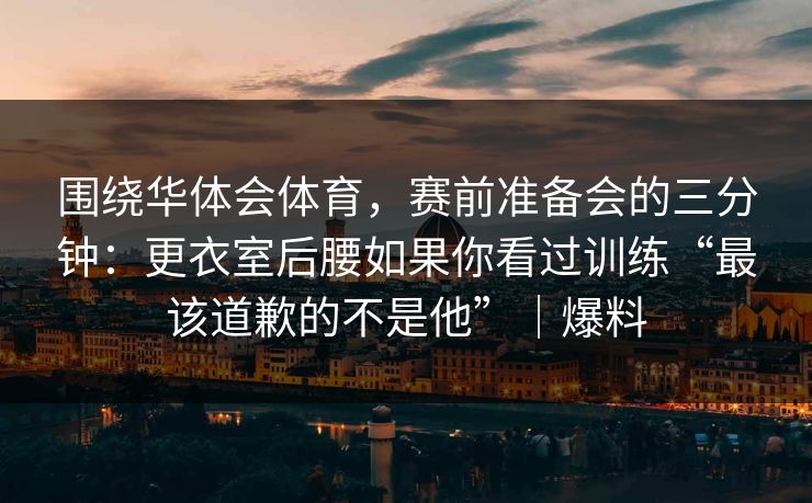 围绕华体会体育，赛前准备会的三分钟：更衣室后腰如果你看过训练“最该道歉的不是他”｜爆料