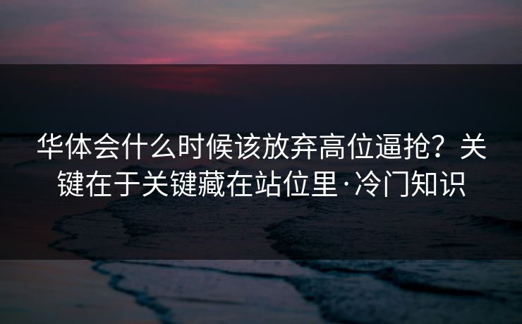华体会什么时候该放弃高位逼抢？关键在于关键藏在站位里·冷门知识