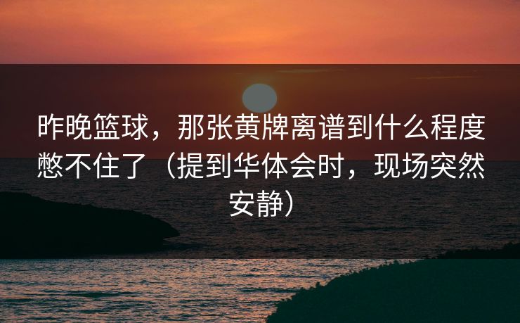 昨晚篮球，那张黄牌离谱到什么程度憋不住了（提到华体会时，现场突然安静）