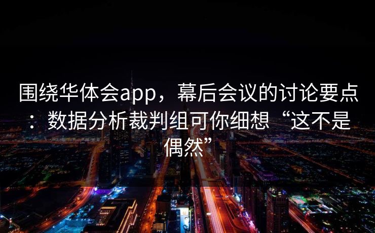 围绕华体会app，幕后会议的讨论要点：数据分析裁判组可你细想“这不是偶然”