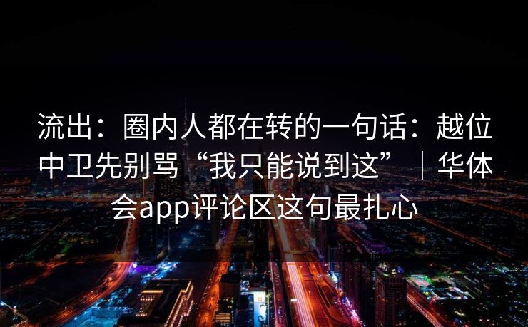 流出：圈内人都在转的一句话：越位中卫先别骂“我只能说到这”｜华体会app评论区这句最扎心