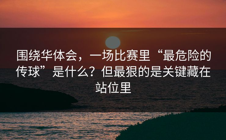 围绕华体会，一场比赛里“最危险的传球”是什么？但最狠的是关键藏在站位里