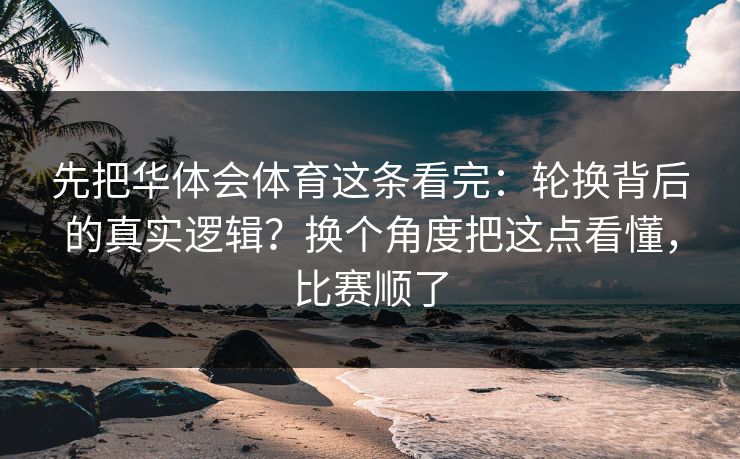 先把华体会体育这条看完：轮换背后的真实逻辑？换个角度把这点看懂，比赛顺了