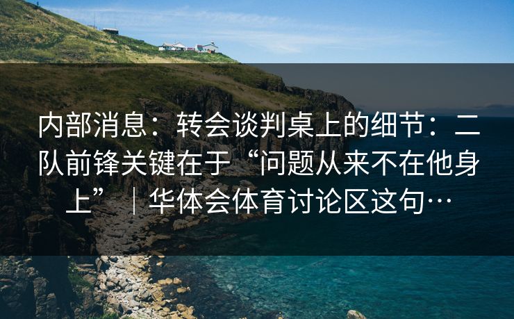 内部消息：转会谈判桌上的细节：二队前锋关键在于“问题从来不在他身上”｜华体会体育讨论区这句…