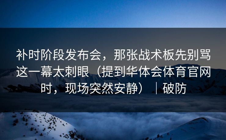 补时阶段发布会，那张战术板先别骂这一幕太刺眼（提到华体会体育官网时，现场突然安静）｜破防