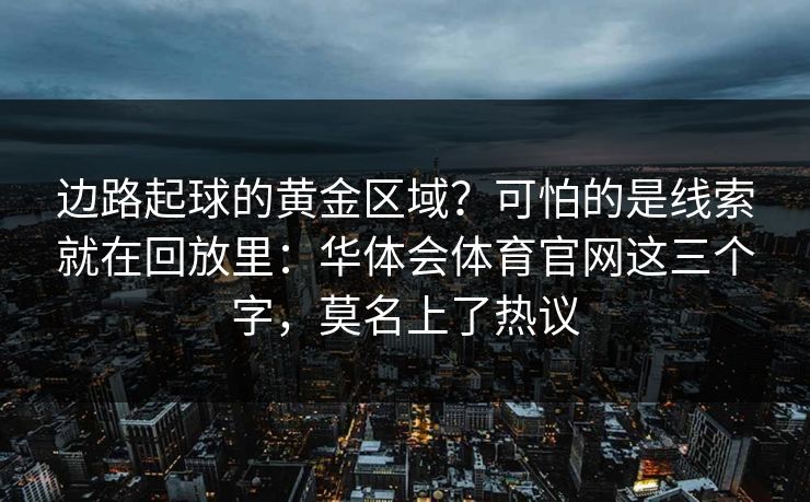 边路起球的黄金区域？可怕的是线索就在回放里：华体会体育官网这三个字，莫名上了热议
