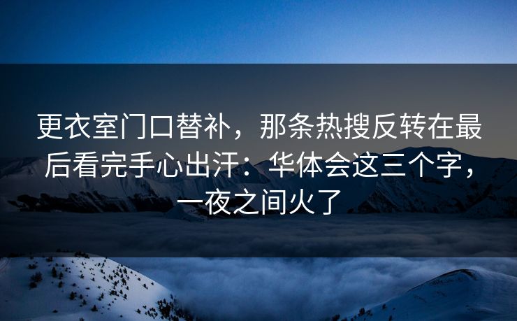 更衣室门口替补，那条热搜反转在最后看完手心出汗：华体会这三个字，一夜之间火了
