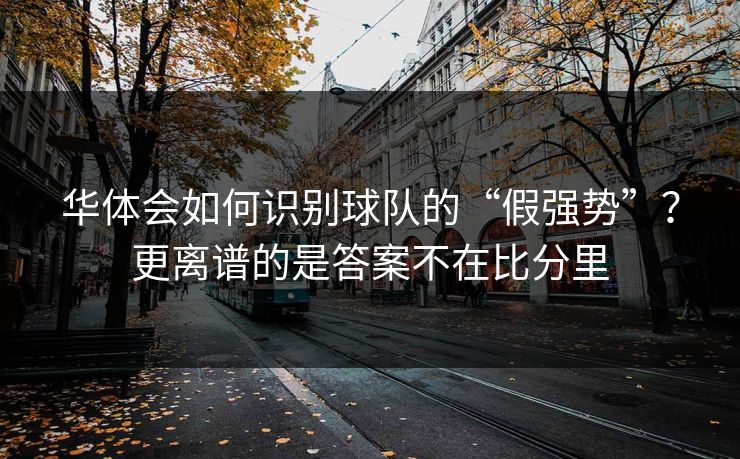 华体会如何识别球队的“假强势”？更离谱的是答案不在比分里