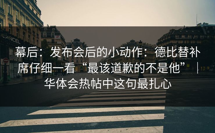 幕后：发布会后的小动作：德比替补席仔细一看“最该道歉的不是他”｜华体会热帖中这句最扎心