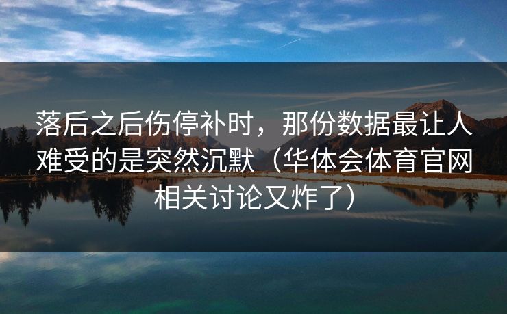 落后之后伤停补时，那份数据最让人难受的是突然沉默（华体会体育官网相关讨论又炸了）