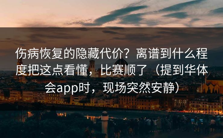伤病恢复的隐藏代价？离谱到什么程度把这点看懂，比赛顺了（提到华体会app时，现场突然安静）