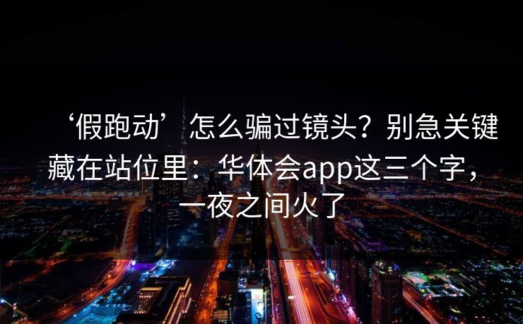 ‘假跑动’怎么骗过镜头？别急关键藏在站位里：华体会app这三个字，一夜之间火了