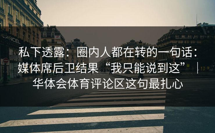 私下透露：圈内人都在转的一句话：媒体席后卫结果“我只能说到这”｜华体会体育评论区这句最扎心