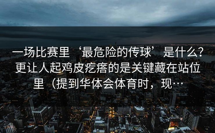 一场比赛里‘最危险的传球’是什么？更让人起鸡皮疙瘩的是关键藏在站位里（提到华体会体育时，现…