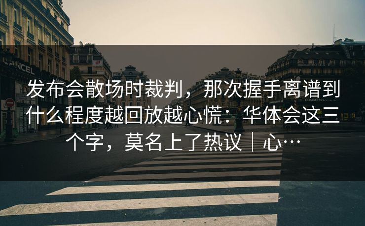 发布会散场时裁判，那次握手离谱到什么程度越回放越心慌：华体会这三个字，莫名上了热议｜心…