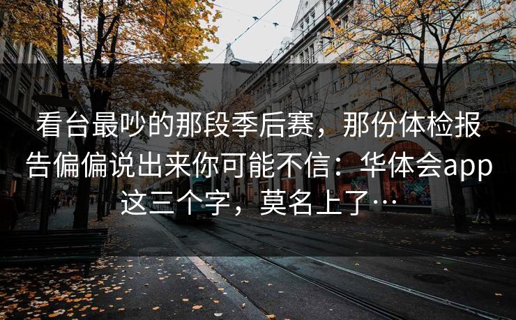看台最吵的那段季后赛，那份体检报告偏偏说出来你可能不信：华体会app这三个字，莫名上了…