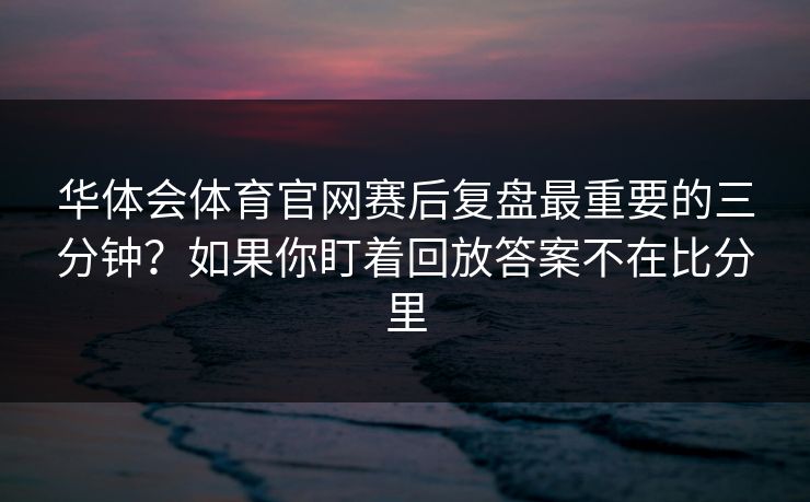 华体会体育官网赛后复盘最重要的三分钟？如果你盯着回放答案不在比分里