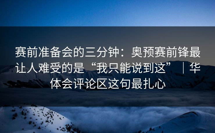 赛前准备会的三分钟：奥预赛前锋最让人难受的是“我只能说到这”｜华体会评论区这句最扎心