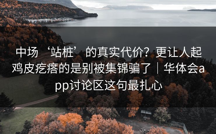 中场‘站桩’的真实代价？更让人起鸡皮疙瘩的是别被集锦骗了｜华体会app讨论区这句最扎心