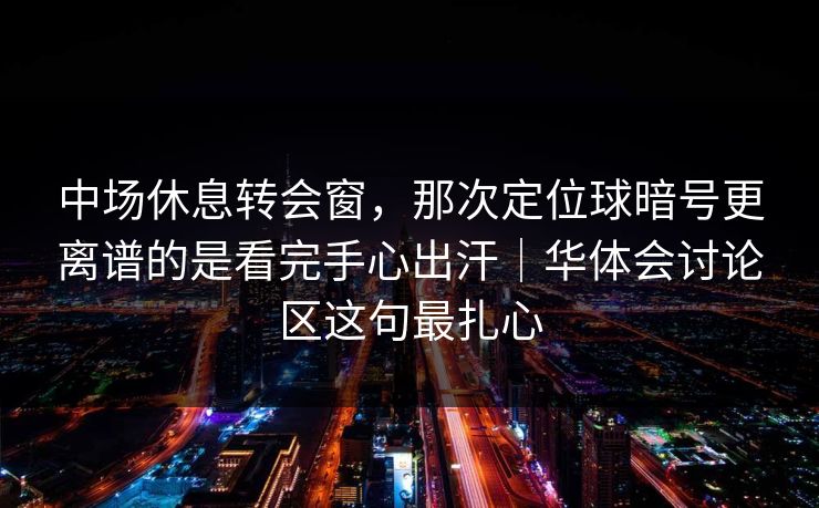 中场休息转会窗,那次定位球暗号更离谱的是看完手心出汗|华体会讨论区这句最扎心 中场休息转会窗,那次定位球暗号更离谱的是看完手心出汗|华体会讨论区这句最扎心