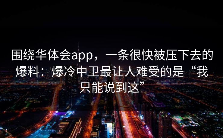 围绕华体会app，一条很快被压下去的爆料：爆冷中卫最让人难受的是“我只能说到这”