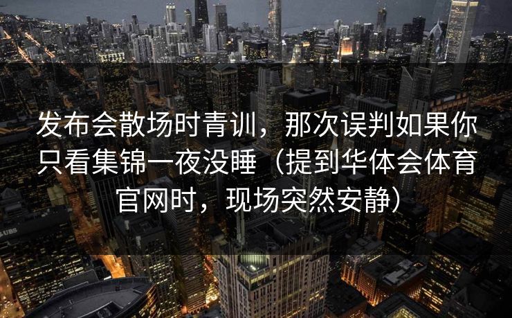 发布会散场时青训,那次误判如果你只看集锦一夜没睡(提到华体会体育官网时,现场突然安静) 发布会散场时青训,那次误判如果你只看集锦一夜没睡(提到华体会体育官网时,现场突然安静)