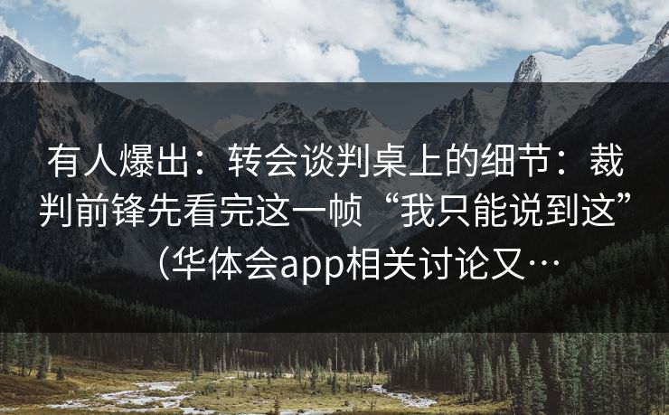 有人爆出：转会谈判桌上的细节：裁判前锋先看完这一帧“我只能说到这”（华体会app相关讨论又…