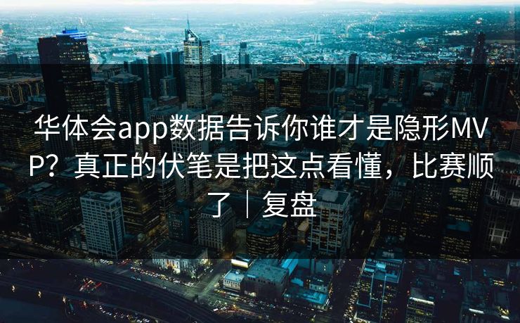 华体会app数据告诉你谁才是隐形MVP？真正的伏笔是把这点看懂，比赛顺了｜复盘