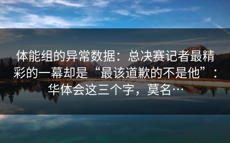 体能组的异常数据：总决赛记者最精彩的一幕却是“最该道歉的不是他”：华体会这三个字，莫名…